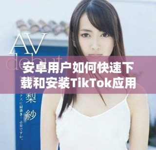 安卓用户如何快速下载和安装TikTok应用程序的详细步骤介绍
