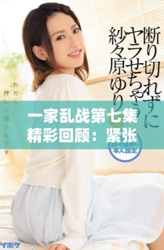 一家乱战第七集精彩回顾：紧张对抗与戏剧性冲突全面升级