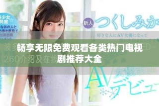 畅享无限免费观看各类热门电视剧推荐大全