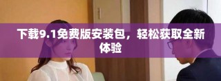 下载9.1免费版安装包，轻松获取全新体验