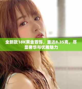 全新款18K黄金首饰，重达8.35克，尽显奢华与优雅魅力