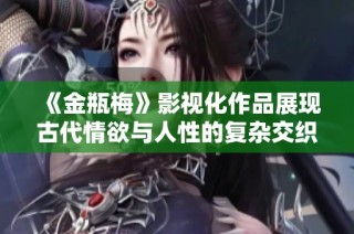 《金瓶梅》影视化作品展现古代情欲与人性的复杂交织