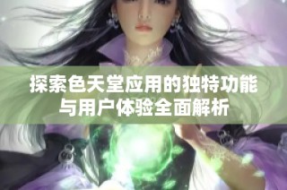 探索色天堂应用的独特功能与用户体验全面解析