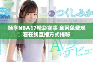 畅享NBA17精彩赛事 全网免费观看在线直播方式揭秘
