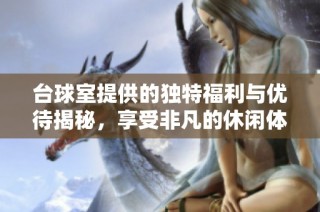 台球室提供的独特福利与优待揭秘，享受非凡的休闲体验