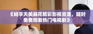 《畅享天美麻花精彩影视资源，随时免费观看热门电视剧》