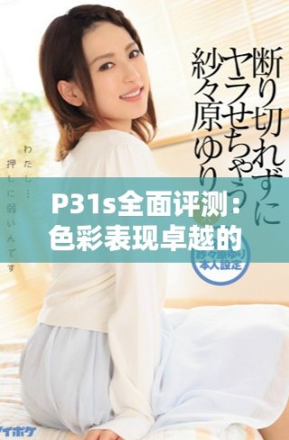 P31s全面评测：色彩表现卓越的实力派手机全解析