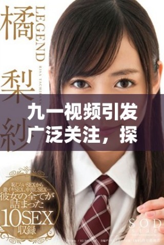 九一视频引发广泛关注，探讨当代社会新兴话题与趋势