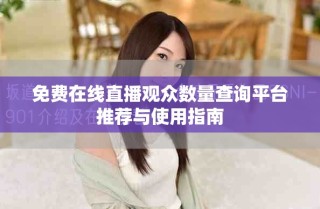 免费在线直播观众数量查询平台推荐与使用指南