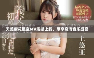 天美麻花星空MV震撼上线，尽享高清音乐盛宴