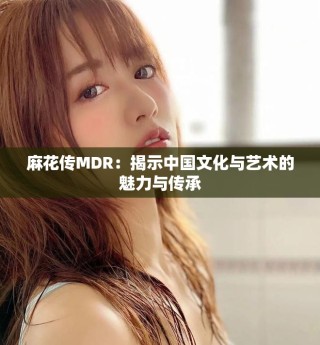 麻花传MDR：揭示中国文化与艺术的魅力与传承