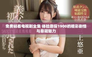 免费畅看电视剧全集 体验唐探1900的精彩剧情与悬疑魅力