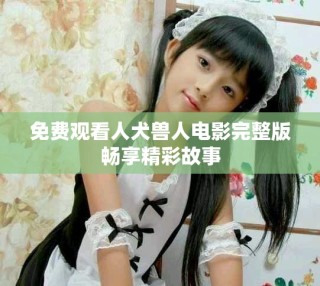 免费观看人犬兽人电影完整版畅享精彩故事