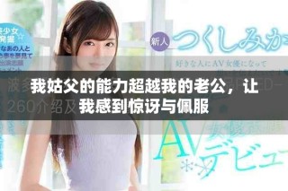 我姑父的能力超越我的老公，让我感到惊讶与佩服