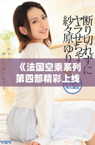 《法国空乘系列第四部精彩上线，带你领略空中服务的魅力》