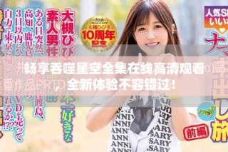 畅享吞噬星空全集在线高清观看，全新体验不容错过！