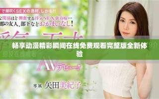 畅享动漫精彩瞬间在线免费观看完整版全新体验
