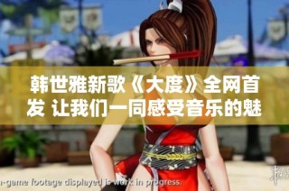 韩世雅新歌《大度》全网首发 让我们一同感受音乐的魅力