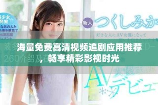 海量免费高清视频追剧应用推荐，畅享精彩影视时光