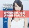 如何找到观看人数最多的直播平台和方式解析