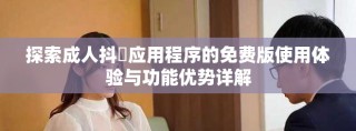 探索成人抖抈应用程序的免费版使用体验与功能优势详解