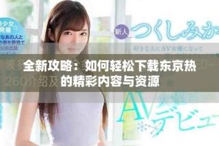 全新攻略：如何轻松下载东京热的精彩内容与资源