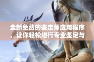 全新免费的鉴定师应用程序，让你轻松进行专业鉴定与评估体验