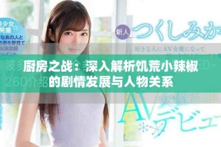 厨房之战：深入解析饥荒小辣椒的剧情发展与人物关系