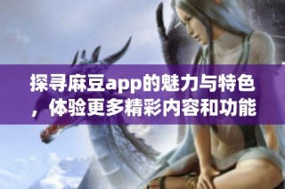 探寻麻豆app的魅力与特色，体验更多精彩内容和功能