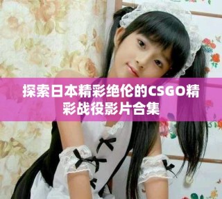 探索日本精彩绝伦的CSGO精彩战役影片合集