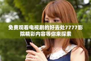 免费观看电视剧的好去处7777影院精彩内容等你来探索