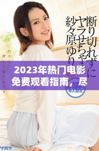 2023年热门电影免费观看指南，尽享三年精彩巨作