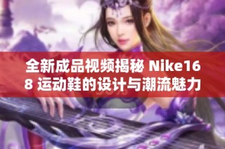 全新成品视频揭秘 Nike168 运动鞋的设计与潮流魅力