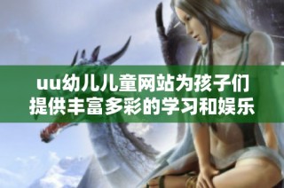 uu幼儿儿童网站为孩子们提供丰富多彩的学习和娱乐资源