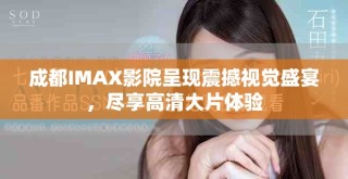 成都IMAX影院呈现震撼视觉盛宴，尽享高清大片体验
