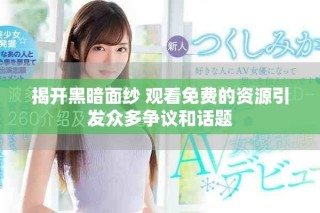 揭开黑暗面纱 观看免费的资源引发众多争议和话题