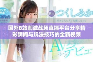 国外B站刺激战场直播平台分享精彩瞬间与玩法技巧的全新视频