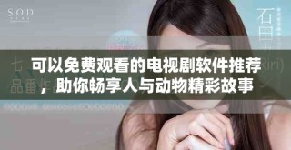 可以免费观看的电视剧软件推荐，助你畅享人与动物精彩故事