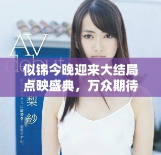 似锦今晚迎来大结局点映盛典，万众期待即将揭晓精彩内容