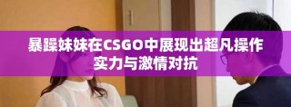 暴躁妹妹在CSGO中展现出超凡操作实力与激情对抗