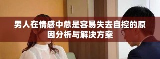 男人在情感中总是容易失去自控的原因分析与解决方案