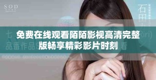 免费在线观看陌陌影视高清完整版畅享精彩影片时刻