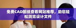 免费CAD图纸查看网站推荐，助您轻松浏览设计文件