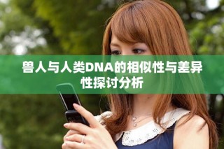 兽人与人类DNA的相似性与差异性探讨分析