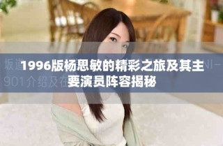 1996版杨思敏的精彩之旅及其主要演员阵容揭秘