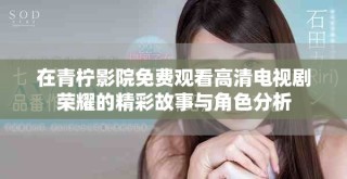 在青柠影院免费观看高清电视剧荣耀的精彩故事与角色分析