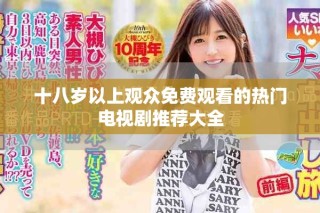 十八岁以上观众免费观看的热门电视剧推荐大全