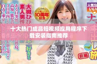 十大热门成品短视频应用程序下载安装指南推荐