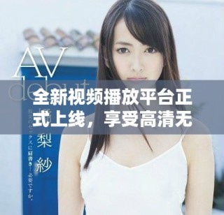 全新视频播放平台正式上线，享受高清无广告流畅观看体验