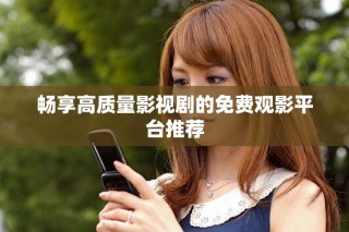 畅享高质量影视剧的免费观影平台推荐